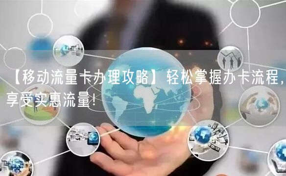 【移动流量卡办理攻略】轻松掌握办卡流程,享受实惠流量!