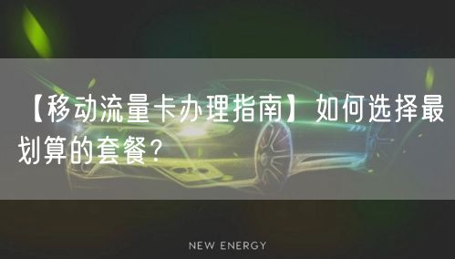 【移动流量卡办理指南】如何选择最划算的套餐？