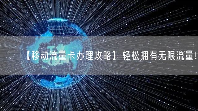 【移动流量卡办理攻略】轻松拥有无限流量！