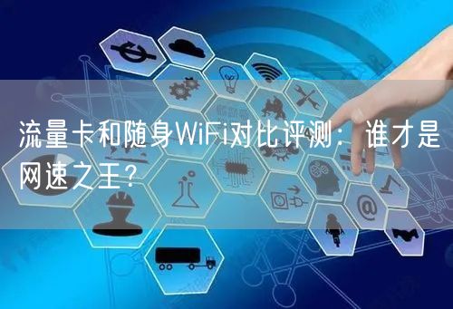 流量卡和随身WiFi对比评测：谁才是网速之王？