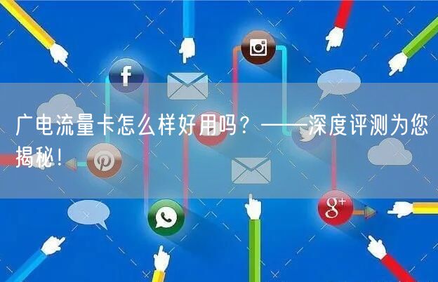 广电流量卡怎么样好用吗？——深度评测为您揭秘！