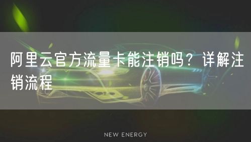 阿里云官方流量卡能注销吗？详解注销流程