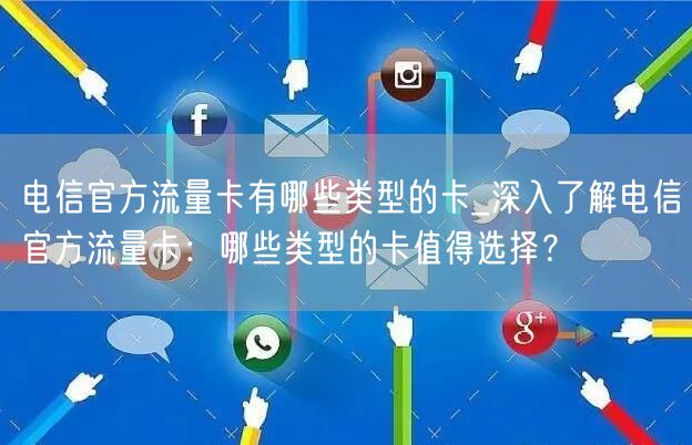 电信官方流量卡有哪些类型的卡_深入了解电信官方流量卡：哪些类型的卡值得选择？