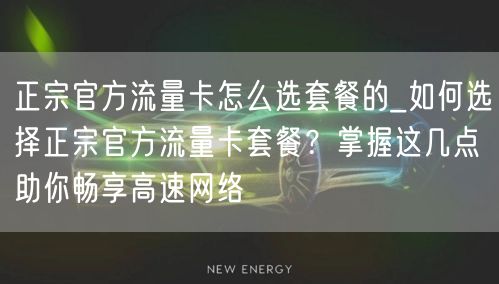 正宗官方流量卡怎么选套餐的_如何选择正宗官方流量卡套餐？掌握这几点助你畅享高速网络