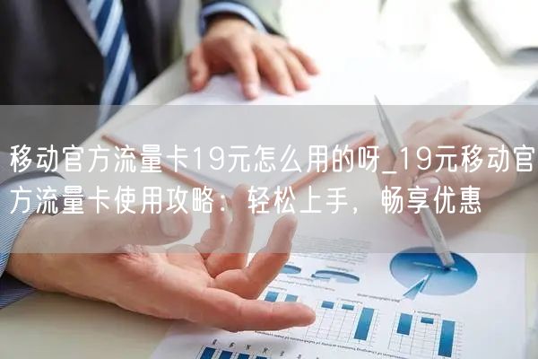 移动官方流量卡19元怎么用的呀_19元移动官方流量卡使用攻略：轻松上手，畅享优惠