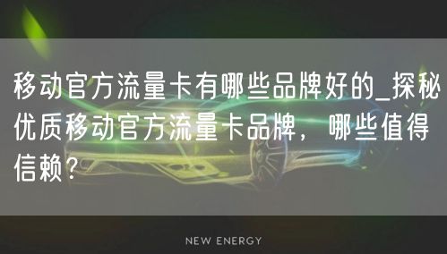 移动官方流量卡有哪些品牌好的_探秘优质移动官方流量卡品牌，哪些值得信赖？