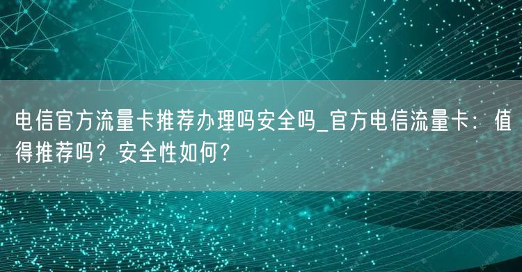 电信官方流量卡推荐办理吗安全吗_官方电信流量卡：值得推荐吗？安全性如何？