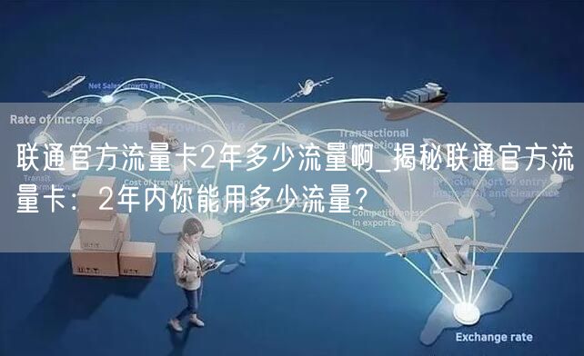 联通官方流量卡2年多少流量啊_揭秘联通官方流量卡：2年内你能用多少流量？