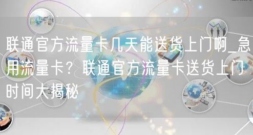 联通官方流量卡几天能送货上门啊_急用流量卡？联通官方流量卡送货上门时间大揭秘