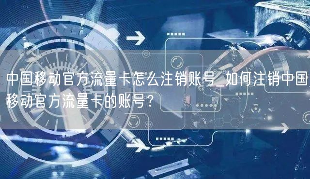 中国移动官方流量卡怎么注销账号_如何注销中国移动官方流量卡的账号？