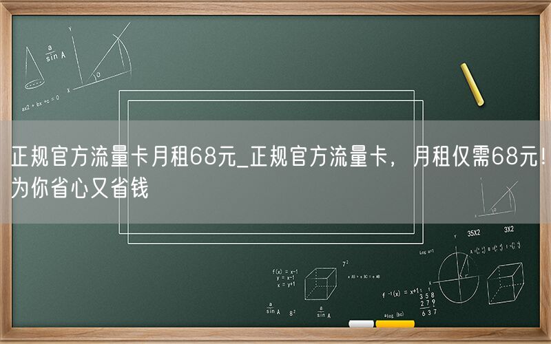 正规官方流量卡月租68元_正规官方流量卡，月租仅需68元！为你省心又省钱