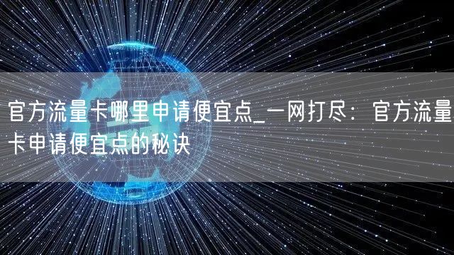 官方流量卡哪里申请便宜点_一网打尽：官方流量卡申请便宜点的秘诀
