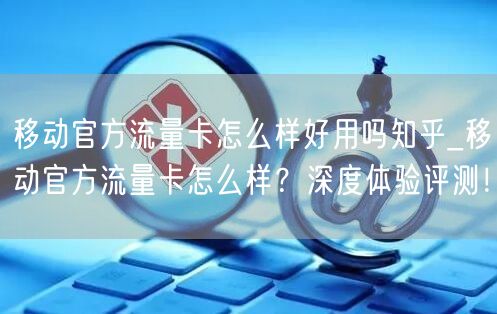 移动官方流量卡怎么样好用吗知乎_移动官方流量卡怎么样？深度体验评测！