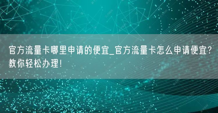 官方流量卡哪里申请的便宜_官方流量卡怎么申请便宜？教你轻松办理！