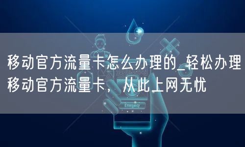 移动官方流量卡怎么办理的_轻松办理移动官方流量卡，从此上网无忧