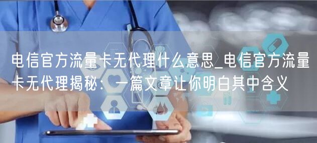 电信官方流量卡无代理什么意思_电信官方流量卡无代理揭秘：一篇文章让你明白其中含义