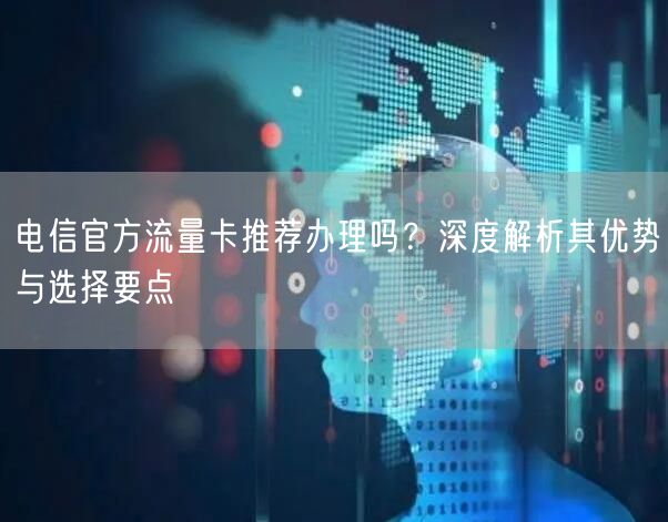 电信官方流量卡推荐办理吗？深度解析其优势与选择要点