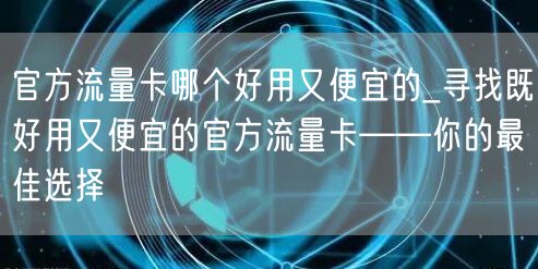 官方流量卡哪个好用又便宜的_寻找既好用又便宜的官方流量卡——你的最佳选择