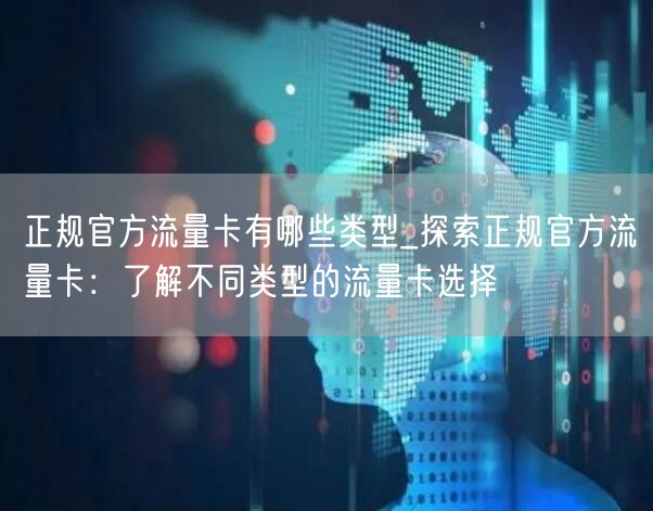 正规官方流量卡有哪些类型_探索正规官方流量卡：了解不同类型的流量卡选择