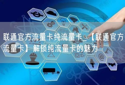 联通官方流量卡纯流量卡_【联通官方流量卡】解锁纯流量卡的魅力