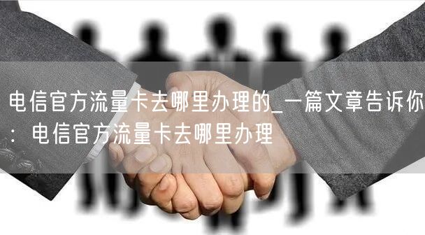 电信官方流量卡去哪里办理的_一篇文章告诉你：电信官方流量卡去哪里办理
