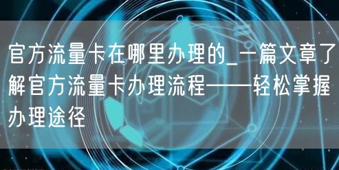 官方流量卡在哪里办理的_一篇文章了解官方流量卡办理流程——轻松掌握办理途径