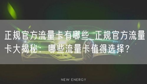 正规官方流量卡有哪些_正规官方流量卡大揭秘：哪些流量卡值得选择？