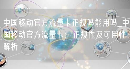 中国移动官方流量卡正规吗能用吗_中国移动官方流量卡：正规性及可用性解析