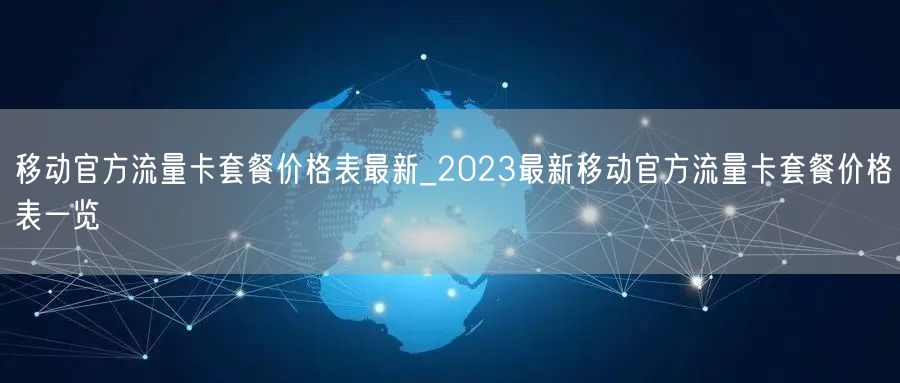 移动官方流量卡套餐价格表最新_2023最新移动官方流量卡套餐价格表一览