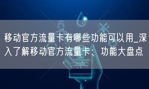 移动官方流量卡有哪些功能可以用_深入了解移动官方流量卡：功能大盘点