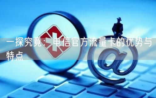一探究竟：电信官方流量卡的优势与特点