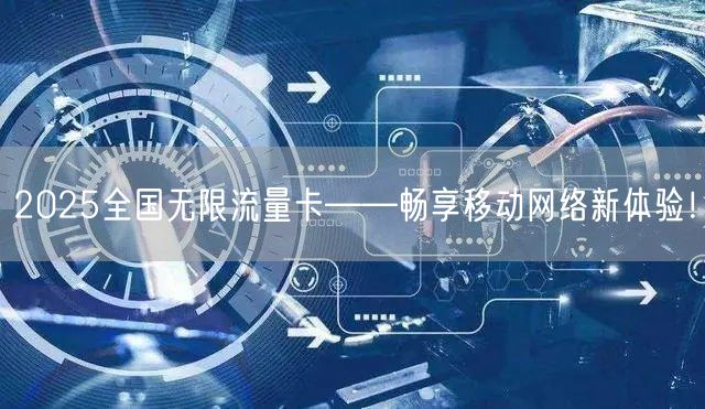 2025全国无限流量卡——畅享移动网络新体验！