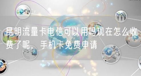 昆明流量卡电信可以用吗现在怎么收费了呢，手机卡免费申请