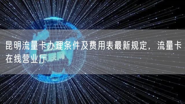 昆明流量卡办理条件及费用表最新规定，流量卡在线营业厅