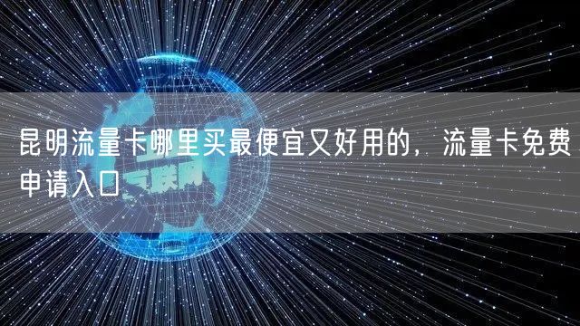 昆明流量卡哪里买最便宜又好用的，流量卡免费申请入口