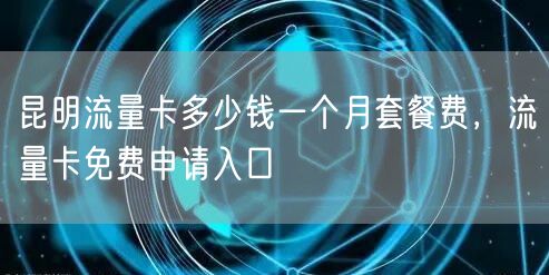 昆明流量卡多少钱一个月套餐费，流量卡免费申请入口