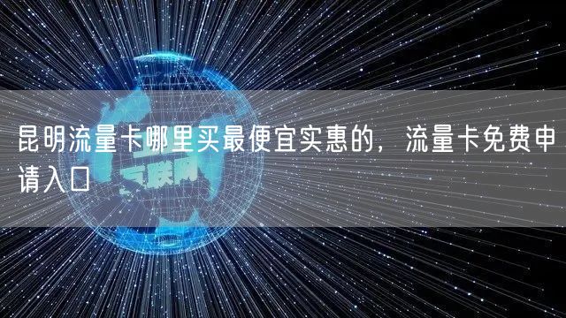 昆明流量卡哪里买最便宜实惠的，流量卡免费申请入口