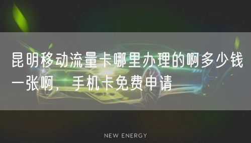 昆明移动流量卡哪里办理的啊多少钱一张啊，手机卡免费申请