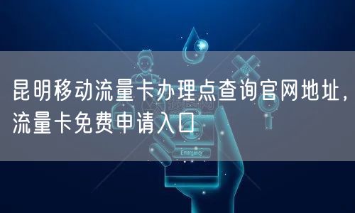 昆明移动流量卡办理点查询官网地址，流量卡免费申请入口