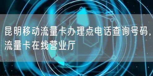 昆明移动流量卡办理点电话查询号码，流量卡在线营业厅