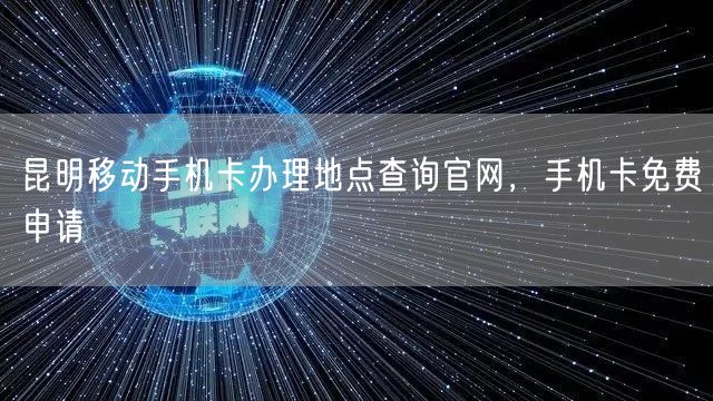 昆明移动手机卡办理地点查询官网，手机卡免费申请