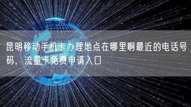 昆明移动手机卡办理地点在哪里啊最近的电话号码，流量卡免费申请