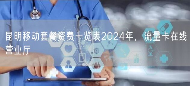 昆明移动套餐资费一览表2024年，流量卡在线营业厅
