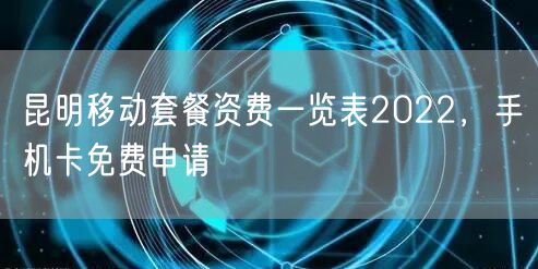 昆明移动套餐资费一览表2022，手机卡免费申请
