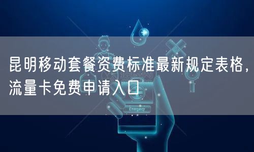 昆明移动套餐资费标准最新规定表格，流量卡免费申请入口