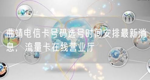 曲靖电信卡号码选号时间安排最新消息，流量卡在线营业厅