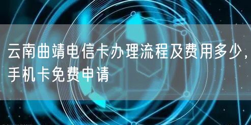 云南曲靖电信卡办理流程及费用多少，手机卡免费申请