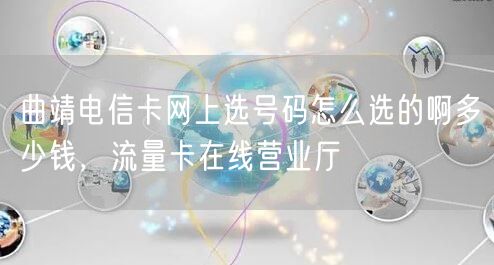 曲靖电信卡网上选号码怎么选的啊多少钱，流量卡在线营业厅