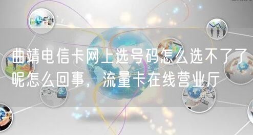 曲靖电信卡网上选号码怎么选不了了呢怎么回事，流量卡在线营业厅