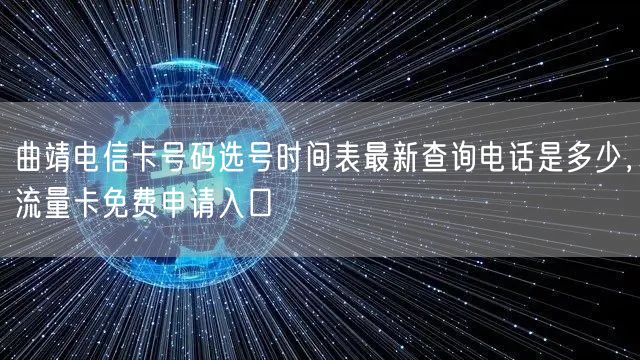 曲靖电信卡号码选号时间表最新查询电话是多少，流量卡免费申请入口